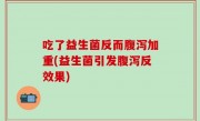 吃了益生菌反而腹泻加重(益生菌引发腹泻反效果)
