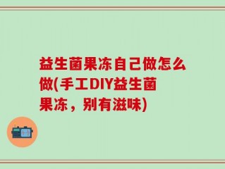益生菌果冻自己做怎么做(手工DIY益生菌果冻，别有滋味)