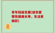 享年轻益生菌(益生菌帮你健康长寿，生活更精彩)