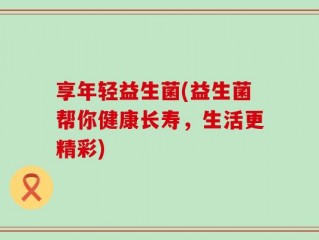享年轻益生菌(益生菌帮你健康长寿，生活更精彩)