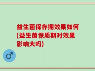 益生菌保存期效果如何(益生菌保质期对效果影响大吗)