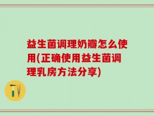 益生菌调理奶瓣怎么使用(正确使用益生菌调理乳房方法分享)
