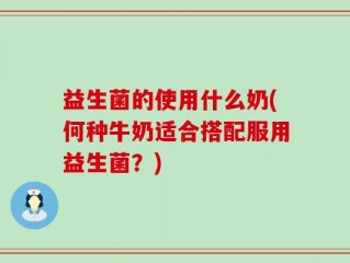 益生菌的使用什么奶(何种牛奶适合搭配服用益生菌？)