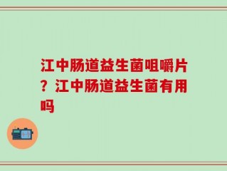 江中肠道益生菌咀嚼片？江中肠道益生菌有用吗