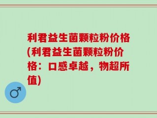 利君益生菌颗粒粉价格(利君益生菌颗粒粉价格：口感卓越，物超所值)