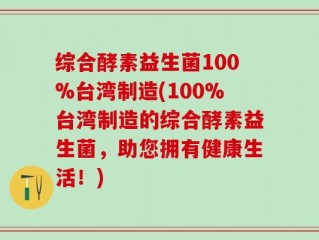 综合酵素益生菌100%台湾制造(100%台湾制造的综合酵素益生菌，助您拥有健康生活！)