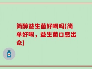 简醇益生菌好喝吗(简单好喝，益生菌口感出众)