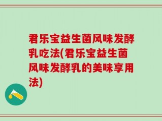 君乐宝益生菌风味发酵乳吃法(君乐宝益生菌风味发酵乳的美味享用法)