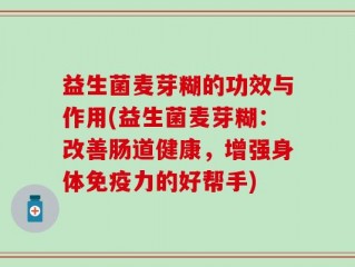 益生菌麦芽糊的功效与作用(益生菌麦芽糊：改善肠道健康，增强身体免疫力的好帮手)