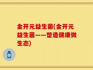 金开元益生菌(金开元益生菌——塑造健康微生态)