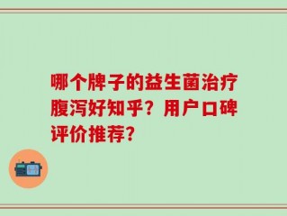 哪个牌子的益生菌治疗腹泻好知乎？用户口碑评价推荐？