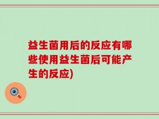 益生菌用后的反应有哪些使用益生菌后可能产生的反应)