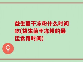益生菌干冻粉什么时间吃(益生菌干冻粉的最佳食用时间)