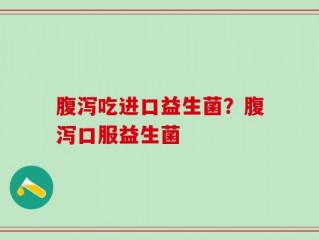 腹泻吃进口益生菌？腹泻口服益生菌