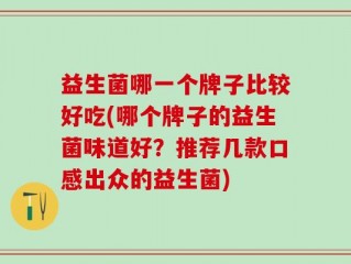 益生菌哪一个牌子比较好吃(哪个牌子的益生菌味道好？推荐几款口感出众的益生菌)