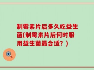 制霉素片后多久吃益生菌(制霉素片后何时服用益生菌最合适？)