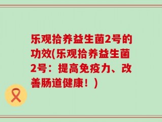 乐观拾养益生菌2号的功效(乐观拾养益生菌2号：提高免疫力、改善肠道健康！)