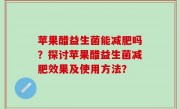 苹果醋益生菌能减肥吗？探讨苹果醋益生菌减肥效果及使用方法？