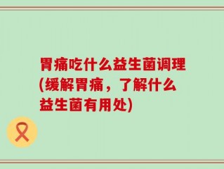 胃痛吃什么益生菌调理(缓解胃痛，了解什么益生菌有用处)