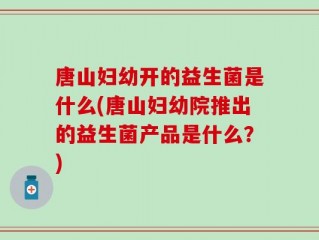 唐山妇幼开的益生菌是什么(唐山妇幼院推出的益生菌产品是什么？)