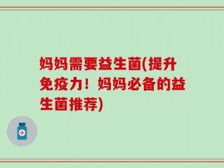 妈妈需要益生菌(提升免疫力！妈妈必备的益生菌推荐)