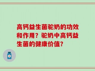 高钙益生菌驼奶的功效和作用？驼奶中高钙益生菌的健康价值？