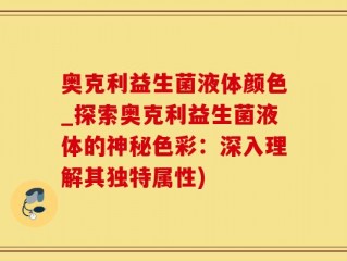 奥克利益生菌液体颜色_探索奥克利益生菌液体的神秘色彩：深入理解其独特属性)