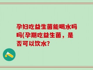 孕妇吃益生菌能喝水吗吗(孕期吃益生菌，是否可以饮水？