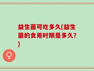 益生菌可吃多久(益生菌的食用时限是多久？)