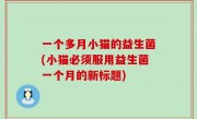 一个多月小猫的益生菌(小猫必须服用益生菌一个月的新标题)