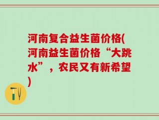 河南复合益生菌价格(河南益生菌价格“大跳水”，农民又有新希望)