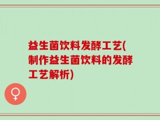 益生菌饮料发酵工艺(制作益生菌饮料的发酵工艺解析)