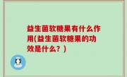 益生菌软糖果有什么作用(益生菌软糖果的功效是什么？)