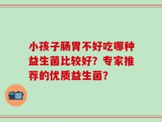 小孩子肠胃不好吃哪种益生菌比较好？专家推荐的优质益生菌？