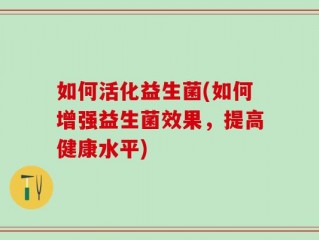 如何活化益生菌(如何增强益生菌效果，提高健康水平)