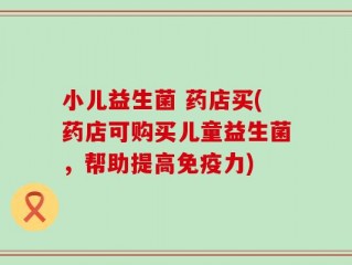 小儿益生菌 药店买(药店可购买儿童益生菌，帮助提高免疫力)