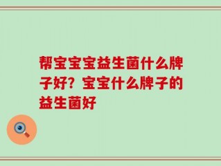 帮宝宝宝益生菌什么牌子好？宝宝什么牌子的益生菌好