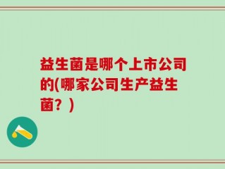 益生菌是哪个上市公司的(哪家公司生产益生菌？)