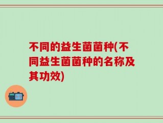 不同的益生菌菌种(不同益生菌菌种的名称及其功效)