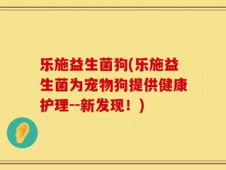 乐施益生菌狗(乐施益生菌为宠物狗提供健康护理--新发现！)