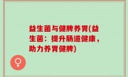 益生菌与健脾养胃(益生菌：提升肠道健康，助力养胃健脾)