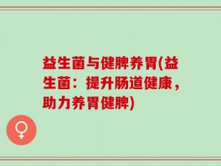 益生菌与健脾养胃(益生菌：提升肠道健康，助力养胃健脾)