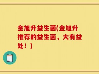 金旭升益生菌(金旭升推荐的益生菌，大有益处！)