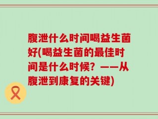 腹泄什么时间喝益生菌好(喝益生菌的最佳时间是什么时候？——从腹泄到康复的关键)