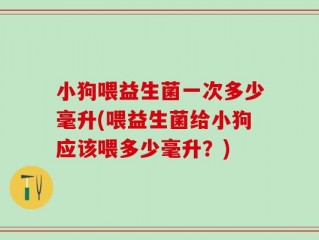 小狗喂益生菌一次多少毫升(喂益生菌给小狗应该喂多少毫升？)
