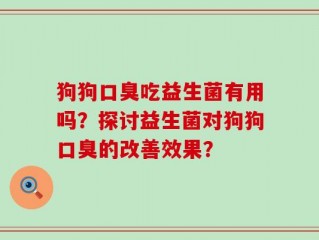 狗狗口臭吃益生菌有用吗？探讨益生菌对狗狗口臭的改善效果？