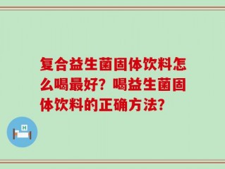 复合益生菌固体饮料怎么喝最好？喝益生菌固体饮料的正确方法？