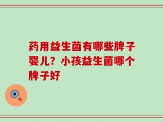 药用益生菌有哪些牌子婴儿？小孩益生菌哪个牌子好