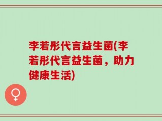 李若彤代言益生菌(李若彤代言益生菌，助力健康生活)