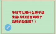 孕妇可以喝什么牌子益生菌(孕妇适合喝哪个品牌的益生菌？)